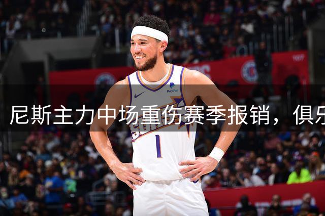 尼斯主力中场重伤赛季报销，俱乐部紧急物色替代人选